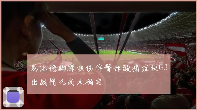 恩比德脚踝扭伤伴臀部酸痛症状G3出战情况尚未确定