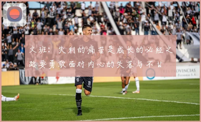 文班：失利的痛苦是成长的必经之路要勇敢面对内心的失落与不甘