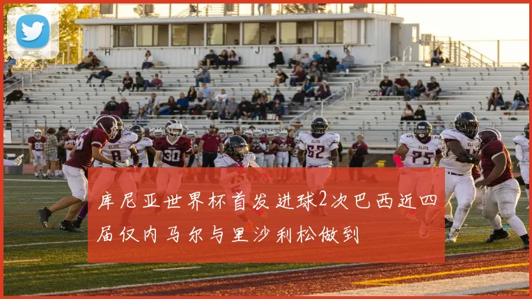 库尼亚世界杯首发进球2次巴西近四届仅内马尔与里沙利松做到