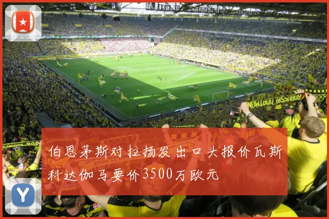 伯恩茅斯对拉扬发出口头报价瓦斯科达伽马要价3500万欧元