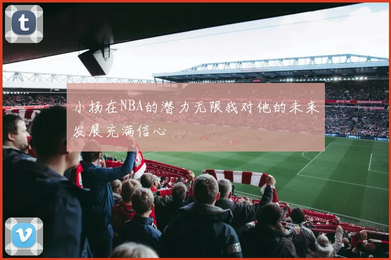 小杨在NBA的潜力无限我对他的未来发展充满信心