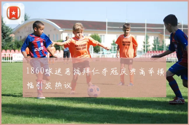 1860球迷恶搞拜仁夺冠庆典高举横幅引发热议