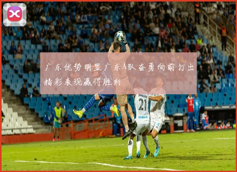 广东优势明显广东A队奋勇向前打出精彩表现赢得胜利
