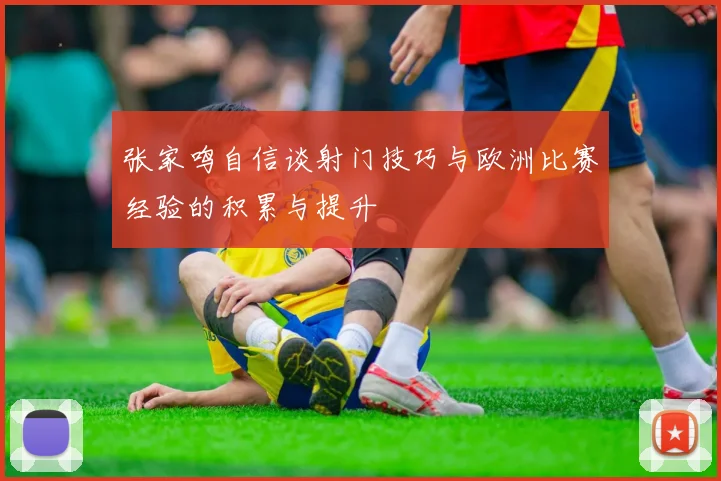 张家鸣自信谈射门技巧与欧洲比赛经验的积累与提升