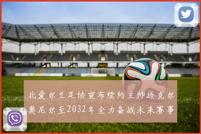 北爱尔兰足协宣布续约主帅迈克尔奥尼尔至2032年全力备战未来赛事