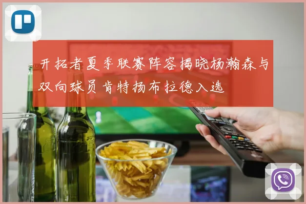 开拓者夏季联赛阵容揭晓杨瀚森与双向球员肯特扬布拉德入选