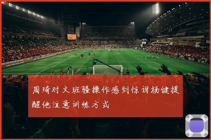 周琦对文班骚操作感到惊讶杨健提醒他注意训练方式