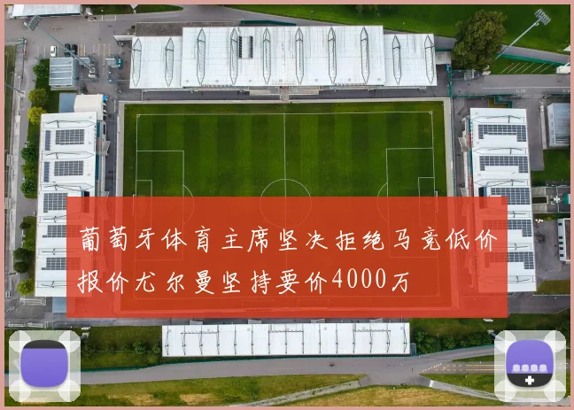 葡萄牙体育主席坚决拒绝马竞低价报价尤尔曼坚持要价4000万